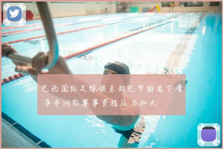 巴西国际足球俱乐部巴甲排名下滑 争夺洲际赛事资格压力加大