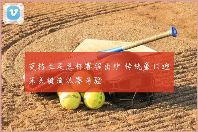 英格兰足总杯赛程出炉 传统豪门迎来关键淘汰赛考验