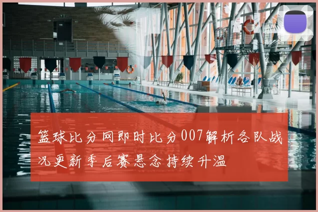 篮球比分网即时比分007解析各队战况更新季后赛悬念持续升温