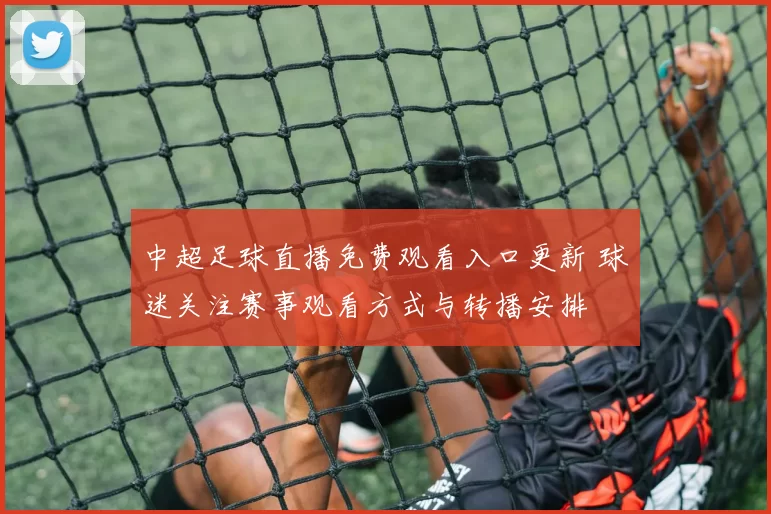 中超足球直播免费观看入口更新 球迷关注赛事观看方式与转播安排